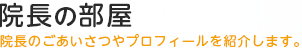 院長の部屋 - 院長のごあいさつやプロフィールを紹介します。