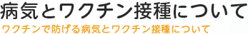 病気とワクチン接種について - ワクチンで防げる病気とワクチン接種について